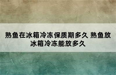 熟鱼在冰箱冷冻保质期多久 熟鱼放冰箱冷冻能放多久